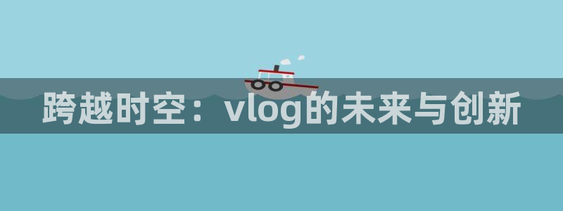 糖心8x8x：跨越时空：vlog的未来与创新