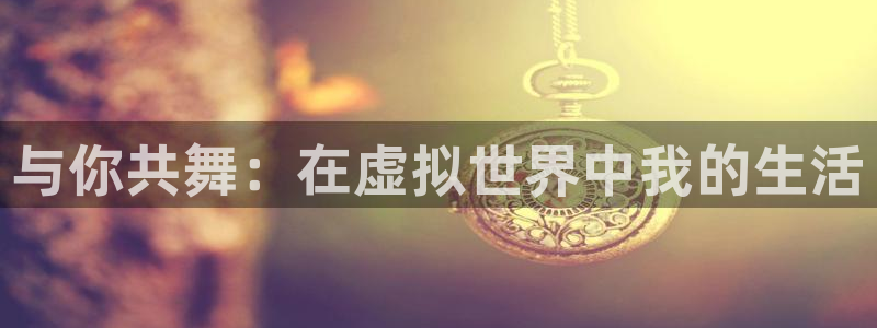 糖心官网：与你共舞：在虚拟世界中我的生活